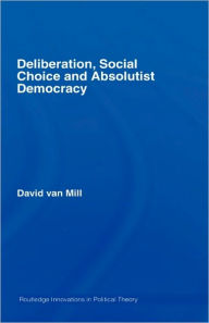 Title: Deliberation, Social Choice and Absolutist Democracy / Edition 1, Author: David van Mill