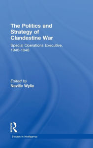 Title: The Politics and Strategy of Clandestine War: Special Operations Executive, 1940-1946 / Edition 1, Author: Neville Wylie