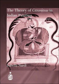 Title: The Theory of Citrasutras in Indian Painting: A Critical Re-evaluation of their Uses and Interpretations / Edition 1, Author: Isabella Nardi