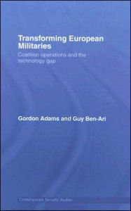 Title: Transforming European Militaries: Coalition Operations and the Technology Gap, Author: Gordon Adams