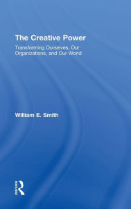 Title: The Creative Power: Transforming Ourselves, Our Organizations, and Our World / Edition 1, Author: William E. Smith