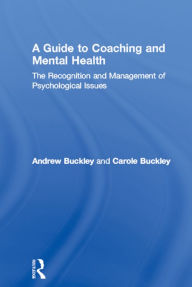 Title: A Guide to Coaching and Mental Health: The Recognition and Management of Psychological Issues / Edition 1, Author: Andrew Buckley