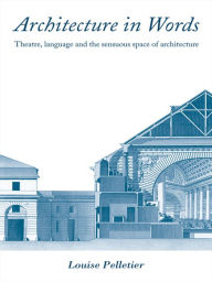 Title: Architecture in Words: Theatre, Language and the Sensuous Space of Architecture / Edition 1, Author: Louise Pelletier