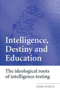 Title: Intelligence, Destiny and Education: The Ideological Roots of Intelligence Testing / Edition 1, Author: John White