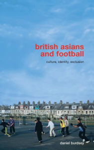 Title: British Asians and Football: Culture, Identity, Exclusion / Edition 1, Author: Daniel Burdsey