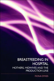 Title: Breastfeeding in Hospital: Mothers, Midwives and the Production Line, Author: Fiona Dykes
