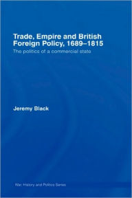 Title: Trade, Empire and British Foreign Policy, 1689-1815: Politics of a Commercial State, Author: Jeremy Black