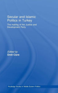 Title: Secular and Islamic Politics in Turkey: The Making of the Justice and Development Party / Edition 1, Author: Ümit Cizre