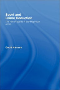 Title: Sport and Crime Reduction: The Role of Sports in Tackling Youth Crime / Edition 1, Author: Geoff Nichols