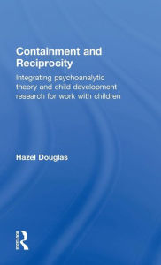 Title: Containment and Reciprocity: Integrating Psychoanalytic Theory and Child Development Research for Work with Children / Edition 1, Author: Hazel Douglas
