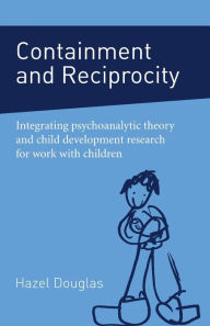 Title: Containment and Reciprocity: Integrating Psychoanalytic Theory and Child Development Research for Work with Children, Author: Hazel Douglas