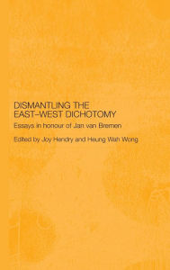 Title: Dismantling the East-West Dichotomy: Essays in Honour of Jan van Bremen / Edition 1, Author: Joy Hendry