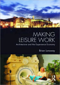 Title: Making Leisure Work: Architecture and the Experience Economy / Edition 1, Author: Brian Lonsway