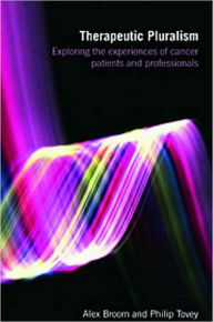 Title: Therapeutic Pluralism: Exploring the Experiences of Cancer Patients and Professionals / Edition 1, Author: Alex Broom