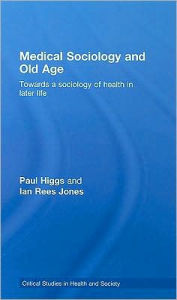 Title: Medical Sociology and Old Age: Towards a sociology of health in later life / Edition 1, Author: Paul Higgs