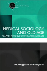Title: Medical Sociology and Old Age: Towards a sociology of health in later life / Edition 1, Author: Paul Higgs