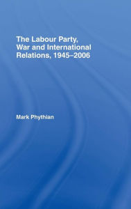 Title: The Labour Party, War and International Relations, 1945-2006, Author: Mark Phythian