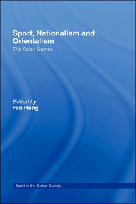Title: Sport, Nationalism and Orientalism: The Asian Games / Edition 1, Author: Fan Hong