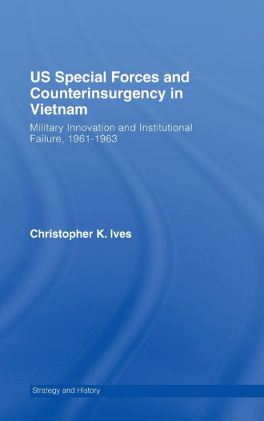 US Special Forces and Counterinsurgency in Vietnam: Military Innovation and Institutional Failure, 1961-63 / Edition 1