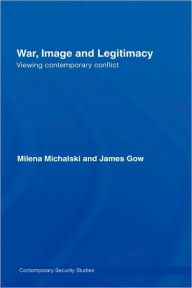 Title: War, Image and Legitimacy: Viewing Contemporary Conflict / Edition 1, Author: James Gow