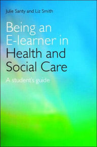 Title: Being an E-learner in Health and Social Care: A Student's Guide / Edition 1, Author: Julie Santy