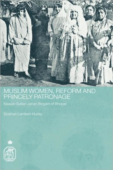 Muslim Women, Reform and Princely Patronage: Nawab Sultan Jahan Begam of Bhopal / Edition 1