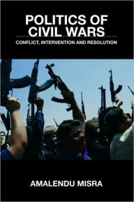 Title: Politics of Civil Wars: Conflict, Intervention & Resolution / Edition 1, Author: Amalendu Misra