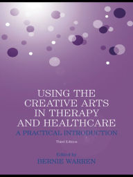 Title: Using the Creative Arts in Therapy and Healthcare: A Practical Introduction / Edition 3, Author: Bernie Warren