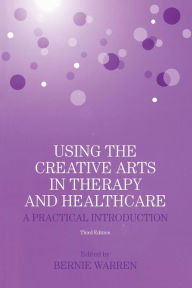 Title: Using the Creative Arts in Therapy and Healthcare: A Practical Introduction / Edition 3, Author: Bernie Warren