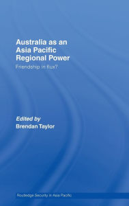 Title: Australia as an Asia-Pacific Regional Power: Friendships in Flux? / Edition 1, Author: Brendan Taylor