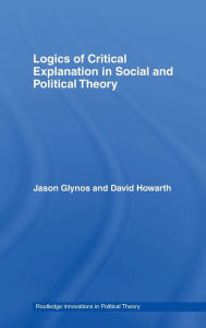 Title: Logics of Critical Explanation in Social and Political Theory / Edition 1, Author: Jason Glynos