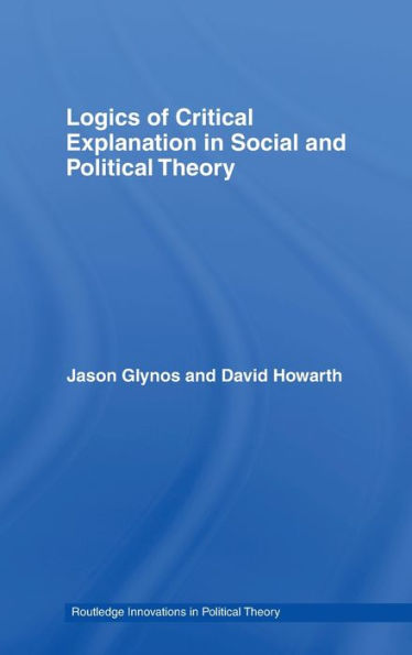 Logics of Critical Explanation in Social and Political Theory / Edition 1