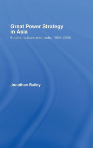 Title: Great Power Strategy in Asia: Empire, Culture and Trade, 1905-2005 / Edition 1, Author: Jonathan Bailey