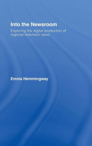 Title: Into the Newsroom: Exploring the Digital Production of Regional Television News / Edition 1, Author: Emma Hemmingway