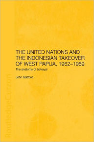 Title: The United Nations and the Indonesian Takeover of West Papua, 1962-1969: The Anatomy of Betrayal, Author: John Saltford