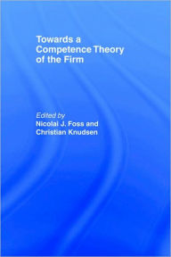 Title: Towards a Competence Theory of the Firm / Edition 1, Author: Nicolai J. Foss