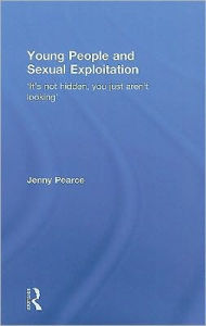 Title: Young People and Sexual Exploitation: 'It's Not Hidden, You Just Aren't Looking' / Edition 1, Author: Jenny J. Pearce