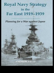 Title: Royal Navy Strategy in the Far East 1919-1939: Planning for War Against Japan, Author: Andrew Field
