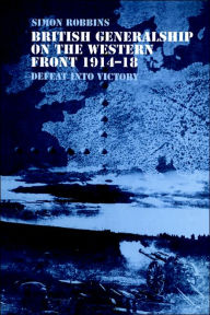 Title: British Generalship on the Western Front 1914-1918: Defeat into Victory, Author: Simon Robbins