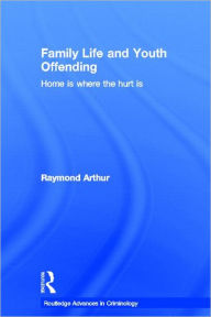 Title: Family Life and Youth Offending: Home is Where the Hurt is / Edition 1, Author: Raymond Arthur