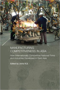 Title: Manufacturing Competitiveness in Asia: How Internationally Competitive National Firms and Industries Developed in East Asia, Author: Jomo K. S.