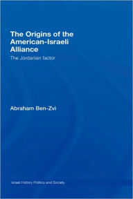 Title: The Origins of the American-Israeli Alliance: The Jordanian Factor, Author: Abraham Ben-Zvi