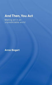 Title: And Then, You Act: Making Art in an Unpredictable World, Author: Anne Bogart