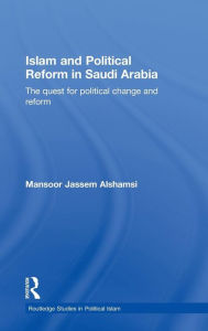 Title: Islam and Political Reform in Saudi Arabia: The Quest for Political Change and Reform / Edition 1, Author: Mansoor Jassem Alshamsi