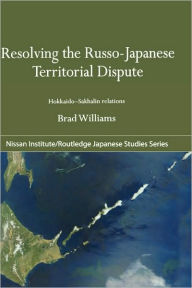 Title: Resolving the Russo-Japanese Territorial Dispute: Hokkaido-Sakhalin Relations / Edition 1, Author: Brad Williams