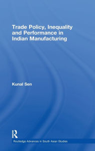 Title: Trade Policy, Inequality and Performance in Indian Manufacturing / Edition 1, Author: Kunal Sen