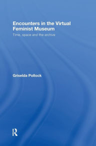 Title: Encounters in the Virtual Feminist Museum: Time, Space and the Archive / Edition 1, Author: Griselda Pollock