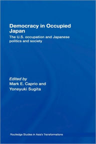 Title: Democracy in Occupied Japan: The U.S. Occupation and Japanese Politics and Society / Edition 1, Author: Mark E. Caprio