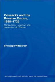 Title: Cossacks and the Russian Empire, 1598-1725: Manipulation, Rebellion and Expansion into Siberia / Edition 1, Author: Christoph Witzenrath