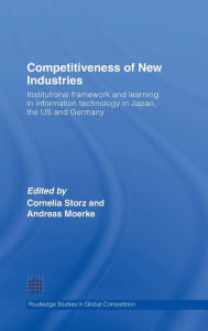 Title: Competitiveness of New Industries: Institutional Framework and Learning in Information Technology in Japan, the U.S and Germany / Edition 1, Author: Cornelia Storz